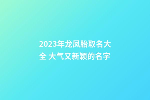 2023年龙凤胎取名大全 大气又新颖的名字